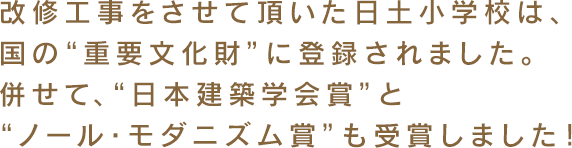 改修工事をさせて頂いた日土小学校は、国の“重要文化財”に登録されました。併せて、“日本建築学会賞”と“ノール・モダニズム賞”も受賞しました！
